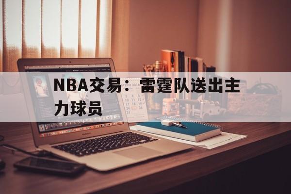 nba交易雷霆队送出主力球员是真的吗