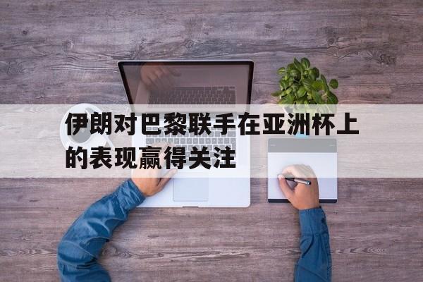 包含伊朗对巴黎联手在亚洲杯上的表现赢得关注的词条